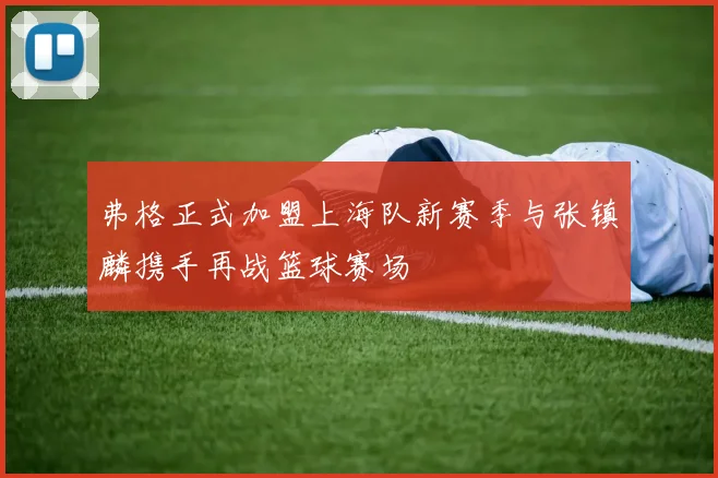 弗格正式加盟上海队新赛季与张镇麟携手再战篮球赛场