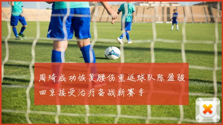 周琦成功恢复腰伤重返球队陈盈骏回京接受治疗备战新赛季