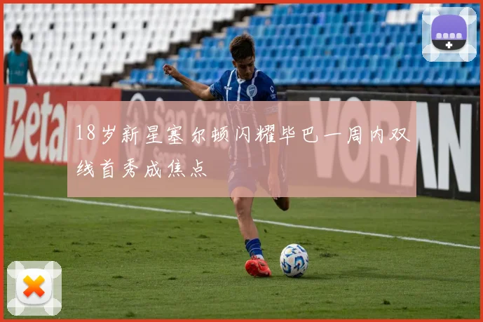 18岁新星塞尔顿闪耀毕巴一周内双线首秀成焦点