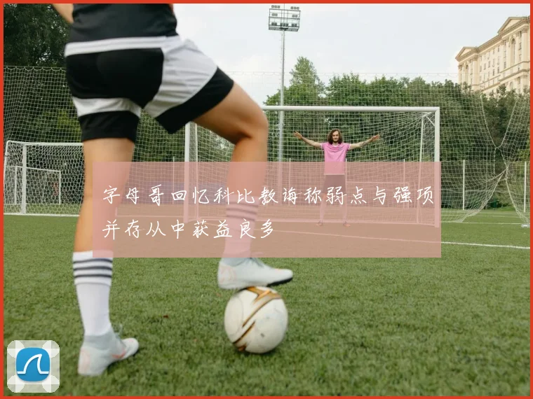 字母哥回忆科比教诲称弱点与强项并存从中获益良多
