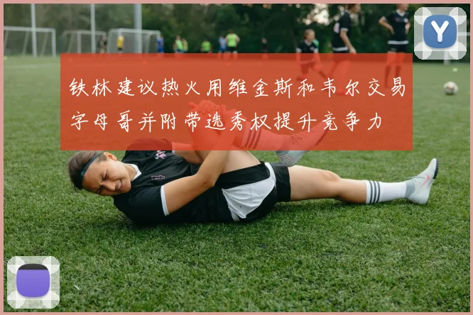 铁林建议热火用维金斯和韦尔交易字母哥并附带选秀权提升竞争力
