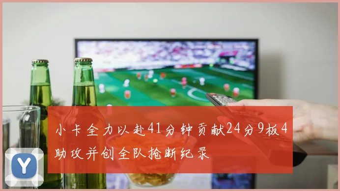 小卡全力以赴41分钟贡献24分9板4助攻并创全队抢断纪录