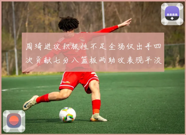 周琦进攻积极性不足全场仅出手四次贡献七分八篮板两助攻表现平淡