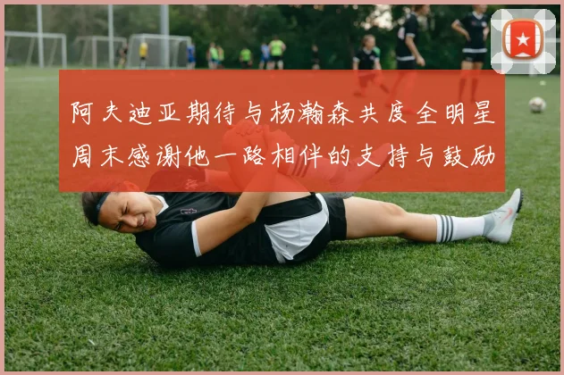 阿夫迪亚期待与杨瀚森共度全明星周末感谢他一路相伴的支持与鼓励