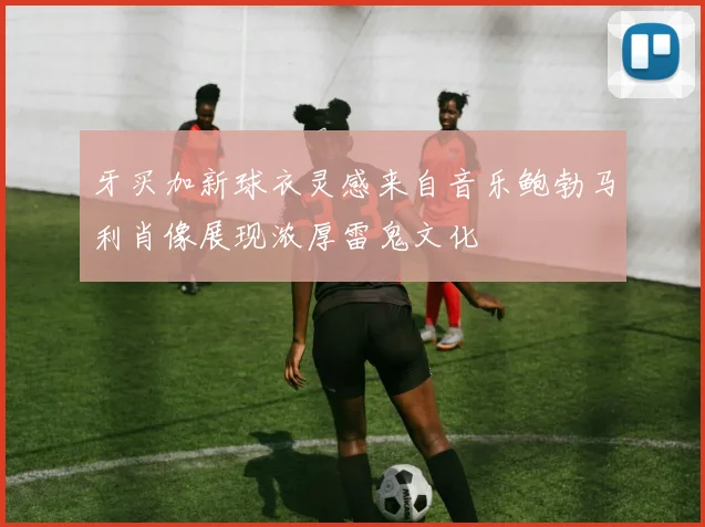 牙买加新球衣灵感来自音乐鲍勃马利肖像展现浓厚雷鬼文化