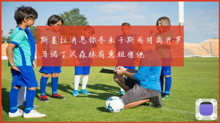 斯基拉消息称齐米卡斯或将离开罗马诺丁汉森林有意租借他