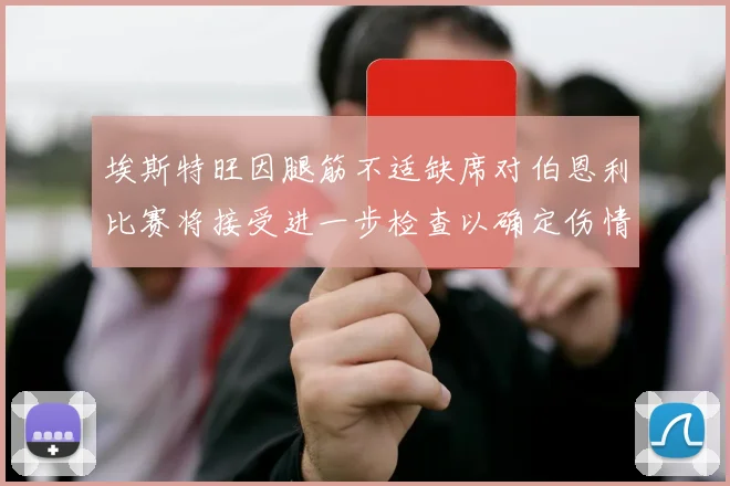 埃斯特旺因腿筋不适缺席对伯恩利比赛将接受进一步检查以确定伤情