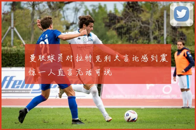曼联球员对拉特克利夫言论感到震惊一人直言无话可说