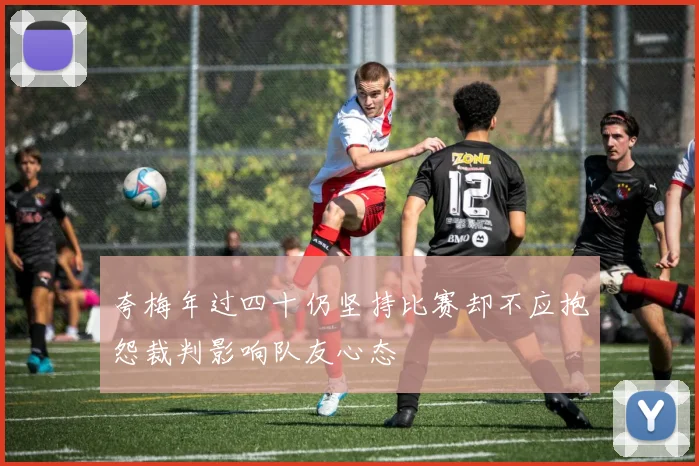 夸梅年过四十仍坚持比赛却不应抱怨裁判影响队友心态