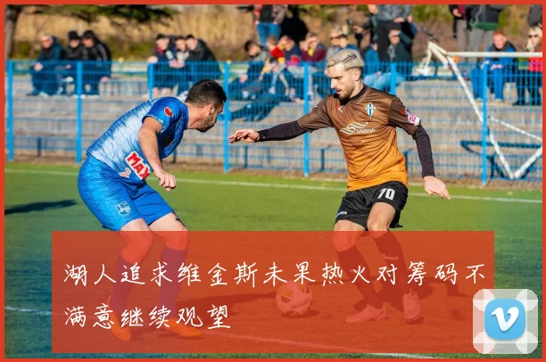 湖人追求维金斯未果热火对筹码不满意继续观望