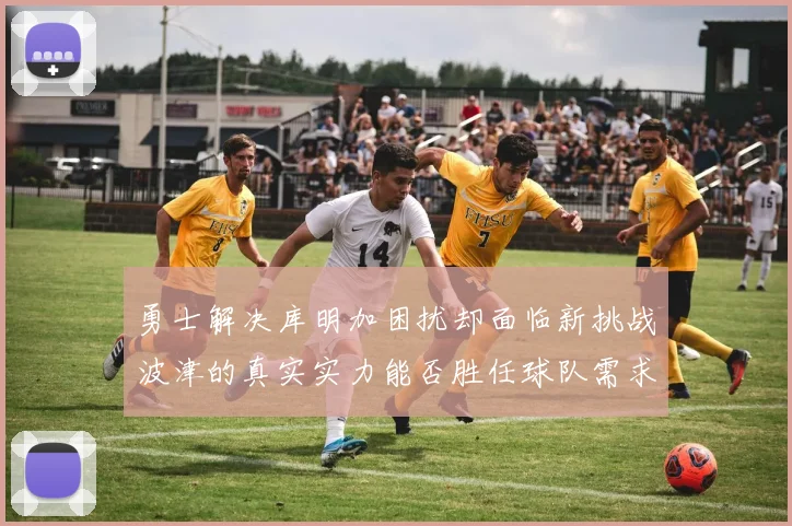 勇士解决库明加困扰却面临新挑战波津的真实实力能否胜任球队需求