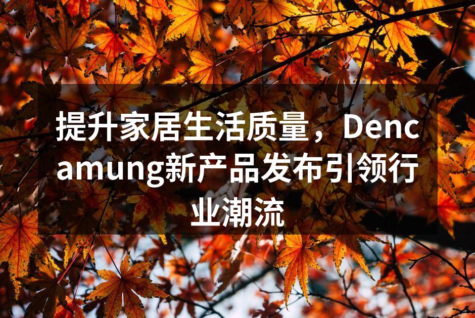 提升家居生活质量，Dencamung新产品发布引领行业潮流