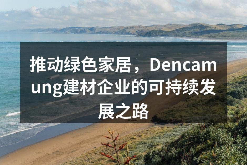 推动绿色家居，Dencamung建材企业的可持续发展之路