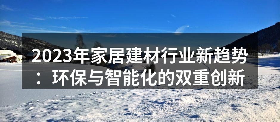 2023年家居建材行业新趋势：环保与智能化的双重创新