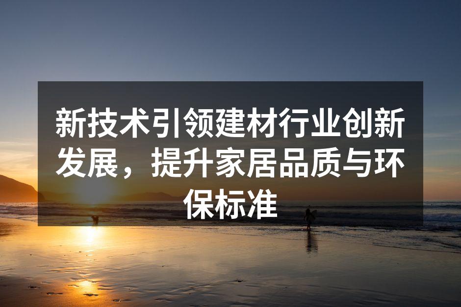 新技术引领建材行业创新发展，提升家居品质与环保标准