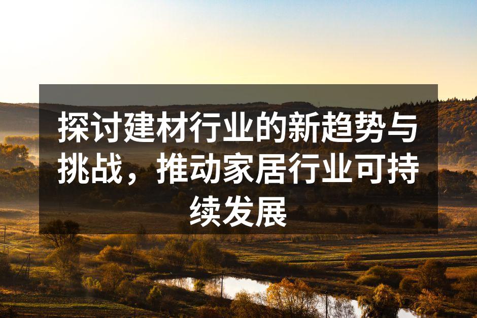 探讨建材行业的新趋势与挑战，推动家居行业可持续发展